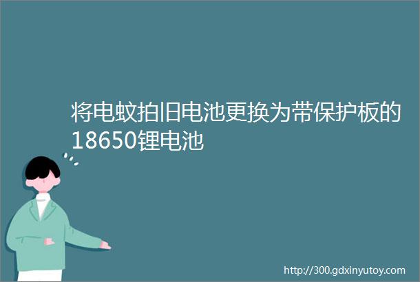 将电蚊拍旧电池更换为带保护板的18650锂电池