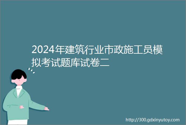 2024年建筑行业市政施工员模拟考试题库试卷二