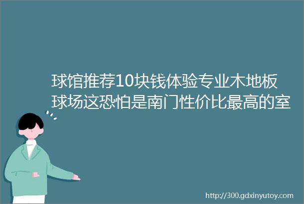 球馆推荐10块钱体验专业木地板球场这恐怕是南门性价比最高的室内木地板球馆了