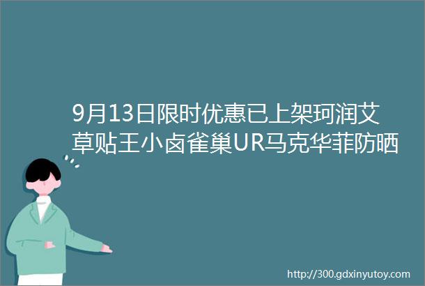 9月13日限时优惠已上架珂润艾草贴王小卤雀巢UR马克华菲防晒理肤泉珀莱雅薇姿罗蒙幸棉睡衣开衫